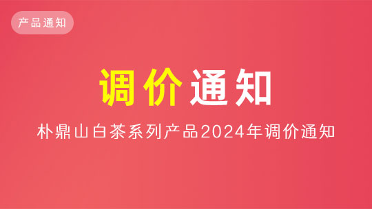 「通知」关于朴鼎山白茶、陈皮2024年调价通知